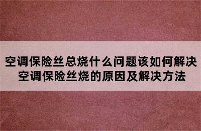 空调保险丝总烧什么问题该如何解决 空调保险丝烧的原因及解决方法